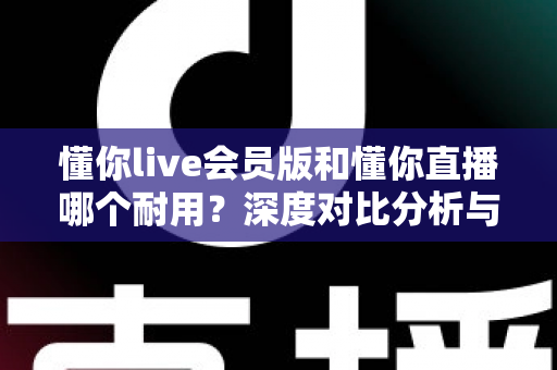 懂你live会员版和懂你直播哪个耐用？深度对比分析与选购指南全解析