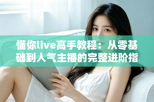 懂你live高手教程:从零基础到人气主播的完整进阶指南 懂你live高手教程:从零基础到人气主播的完整进阶指南