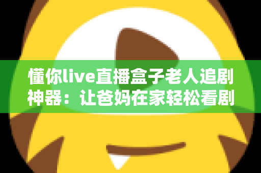 懂你live直播盒子老人追剧神器:让爸妈在家轻松看剧的贴心之选 懂你live直播盒子老人追剧神器:让爸妈在家轻松看剧的贴心之选