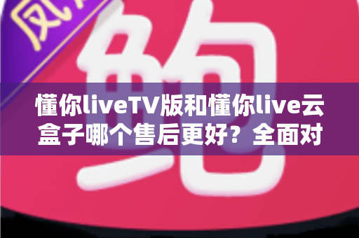 懂你liveTV版和懂你live云盒子哪个售后更好?全面对比帮你选对不踩坑 懂你liveTV版和懂你live云盒子哪个售后更好?全面对比帮你选对不踩坑