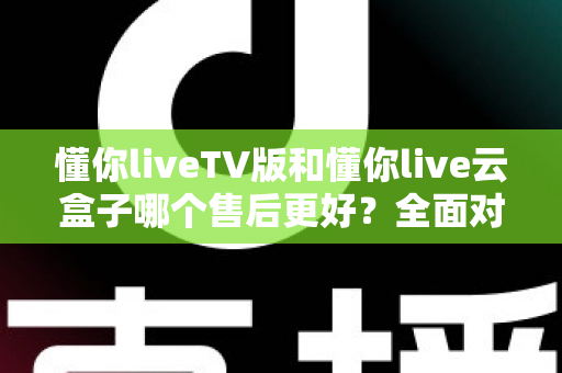 懂你liveTV版和懂你live云盒子哪个售后更好?全面对比帮你选对不踩坑 懂你liveTV版和懂你live云盒子哪个售后更好?全面对比帮你选对不踩坑
