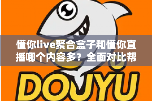 懂你live聚合盒子和懂你直播哪个内容多？全面对比帮你找到内容更丰富的看播方案