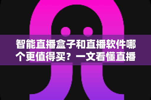 智能直播盒子和直播软件哪个更值得买？一文看懂直播间搭建的最优解，少花冤枉钱