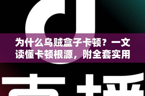 为什么乌贼盒子卡顿？一文读懂卡顿根源，附全套实用优化方案，让观影体验重回丝滑