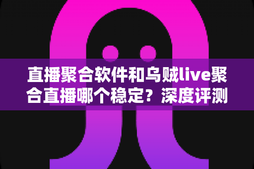 直播聚合软件和乌贼live聚合直播哪个稳定？深度评测帮你找到最稳的观影利器