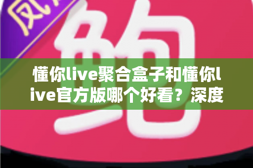 懂你live聚合盒子和懂你live官方版哪个好看？深度对比评测帮你选出心仪版本