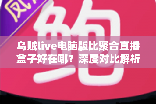 乌贼live电脑版比聚合直播盒子好在哪?深度对比解析,帮你选对桌面端直播工具 乌贼live电脑版比聚合直播盒子好在哪?深度对比解析,帮你选对桌面端直播工具