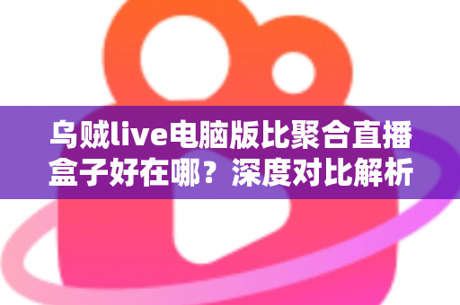 乌贼live电脑版比聚合直播盒子好在哪?深度对比解析,帮你选对桌面端直播工具 乌贼live电脑版比聚合直播盒子好在哪?深度对比解析,帮你选对桌面端直播工具