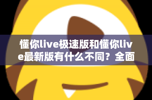 懂你live极速版和懂你live最新版有什么不同?全面解析两大版本差异,帮你轻松选对最适合的版本 懂你live极速版和懂你live最新版有什么不同?全面解析两大版本差异,帮你轻松选对最适合的版本