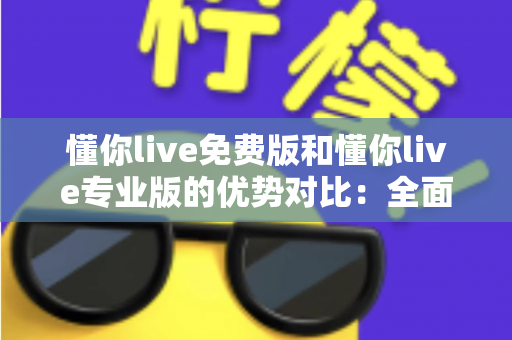 懂你live免费版和懂你live专业版的优势对比：全面解析两大版本差异，帮你选出最适合自己的那一款