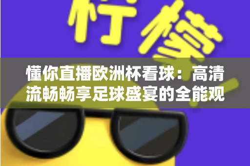 懂你直播欧洲杯看球：高清流畅畅享足球盛宴的全能观赛指南