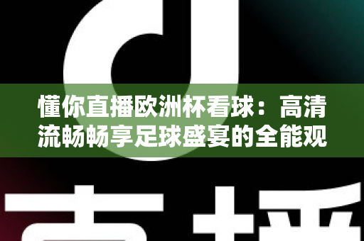 懂你直播欧洲杯看球：高清流畅畅享足球盛宴的全能观赛指南