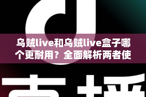 乌贼live和乌贼live盒子哪个更耐用?全面解析两者使用寿命差异与选购建议 乌贼live和乌贼live盒子哪个更耐用?全面解析两者使用寿命差异与选购建议