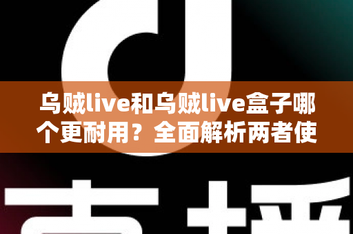 乌贼live和乌贼live盒子哪个更耐用?全面解析两者使用寿命差异与选购建议 乌贼live和乌贼live盒子哪个更耐用?全面解析两者使用寿命差异与选购建议