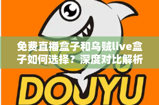 免费直播盒子和乌贼live盒子如何选择？深度对比解析帮你找到最合适的观影方案