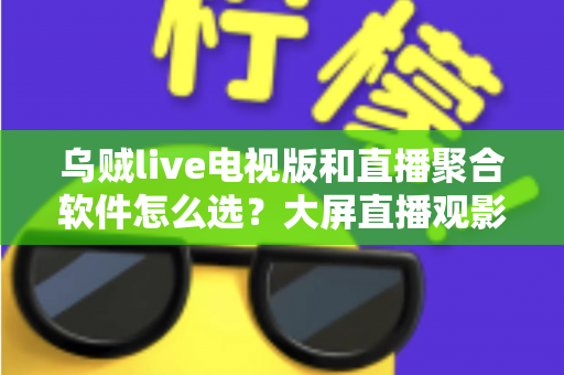 乌贼live电视版和直播聚合软件怎么选?大屏直播观影方案全解析与实用避坑指南 乌贼live电视版和直播聚合软件怎么选?大屏直播观影方案全解析与实用避坑指南