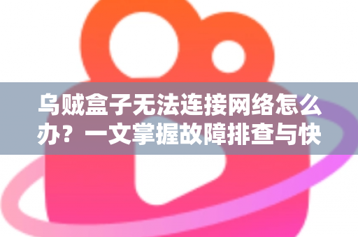 乌贼盒子无法连接网络怎么办？一文掌握故障排查与快速修复全攻略