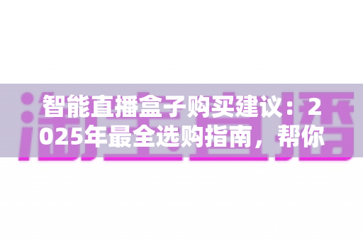 智能直播盒子购买建议：2025年最全选购指南，帮你避开90%的坑