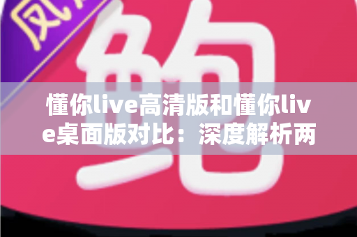 懂你live高清版和懂你live桌面版对比:深度解析两大版本差异,助你选出最适合的观看体验 懂你live高清版和懂你live桌面版对比:深度解析两大版本差异,助你选出最适合的观看体验