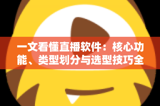 一文看懂直播软件：核心功能、类型划分与选型技巧全面解析