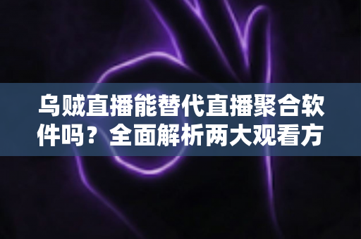 乌贼直播能替代直播聚合软件吗？全面解析两大观看方式的优劣与选择指南