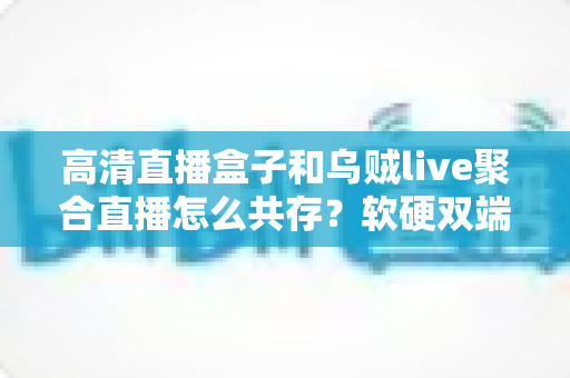 高清直播盒子和乌贼live聚合直播怎么共存？软硬双端搭配使用全攻略，看完就能上手