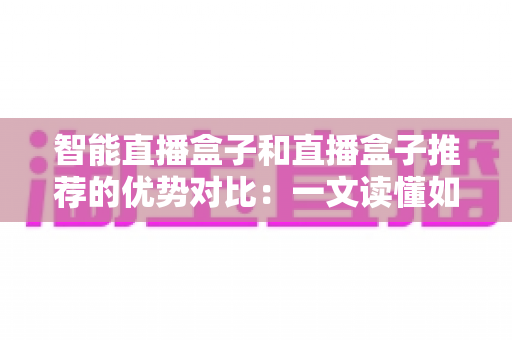 智能直播盒子和直播盒子推荐的优势对比：一文读懂如何选对直播设备
