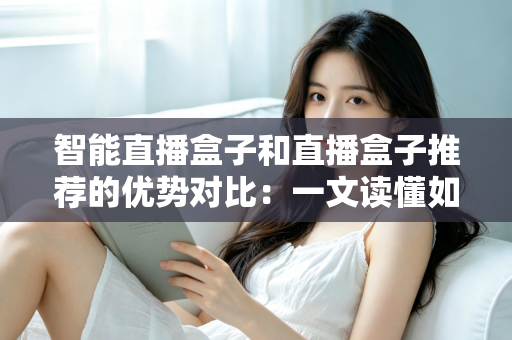 智能直播盒子和直播盒子推荐的优势对比：一文读懂如何选对直播设备