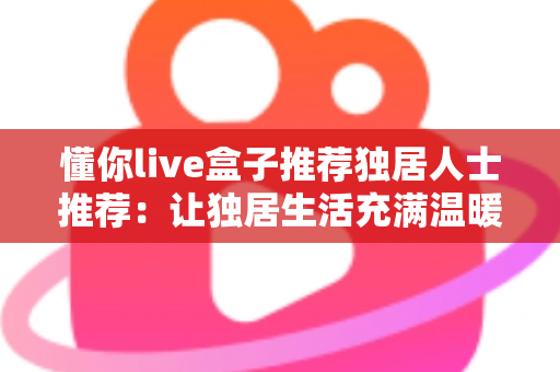 懂你live盒子推荐独居人士推荐：让独居生活充满温暖与陪伴的智能娱乐神器
