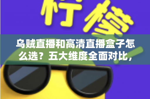 乌贼直播和高清直播盒子怎么选？五大维度全面对比，帮你找到最省心的家庭高清观看方案