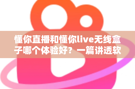 懂你直播和懂你live无线盒子哪个体验好?一篇讲透软件与硬件方案差异的深度评测指南 懂你直播和懂你live无线盒子哪个体验好?一篇讲透软件与硬件方案差异的深度评测指南