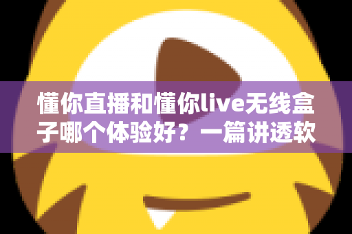 懂你直播和懂你live无线盒子哪个体验好?一篇讲透软件与硬件方案差异的深度评测指南 懂你直播和懂你live无线盒子哪个体验好?一篇讲透软件与硬件方案差异的深度评测指南