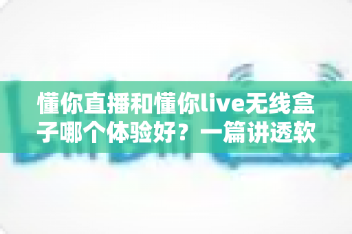 懂你直播和懂你live无线盒子哪个体验好?一篇讲透软件与硬件方案差异的深度评测指南 懂你直播和懂你live无线盒子哪个体验好?一篇讲透软件与硬件方案差异的深度评测指南