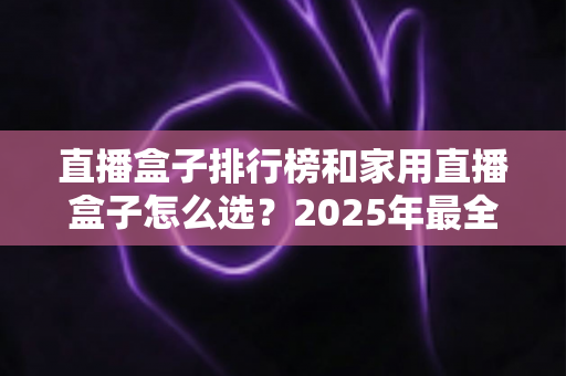 直播盒子排行榜和家用直播盒子怎么选？2025年最全选购指南助你一步到位