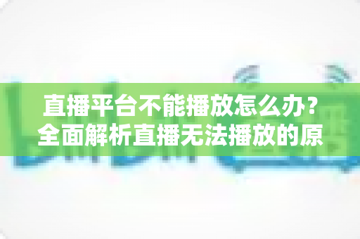 直播平台不能播放怎么办？全面解析直播无法播放的原因与高效解决方法指南