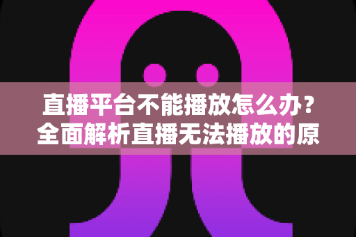 直播平台不能播放怎么办？全面解析直播无法播放的原因与高效解决方法指南