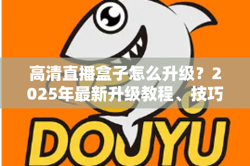 高清直播盒子怎么升级？2025年最新升级教程、技巧与常见问题一站式指南