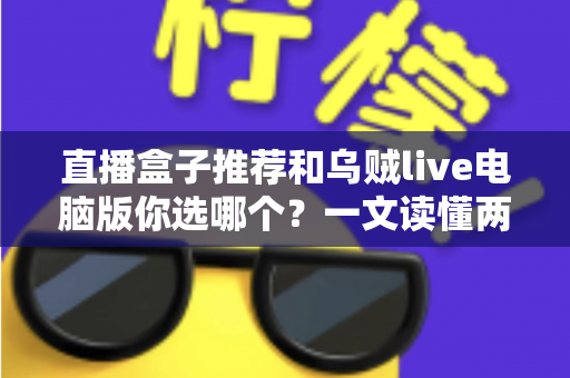 直播盒子推荐和乌贼live电脑版你选哪个?一文读懂两大观播方案的区别与选择技巧 直播盒子推荐和乌贼live电脑版你选哪个?一文读懂两大观播方案的区别与选择技巧
