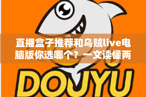 直播盒子推荐和乌贼live电脑版你选哪个?一文读懂两大观播方案的区别与选择技巧 直播盒子推荐和乌贼live电脑版你选哪个?一文读懂两大观播方案的区别与选择技巧