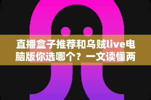 直播盒子推荐和乌贼live电脑版你选哪个？一文读懂两大观播方案的区别与选择技巧