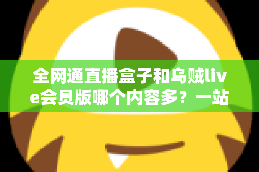 全网通直播盒子和乌贼live会员版哪个内容多？一站式内容资源深度对比指南