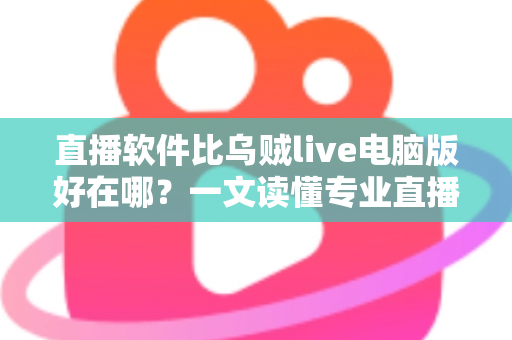 直播软件比乌贼live电脑版好在哪?一文读懂专业直播工具的核心优势与选型思路 直播软件比乌贼live电脑版好在哪?一文读懂专业直播工具的核心优势与选型思路