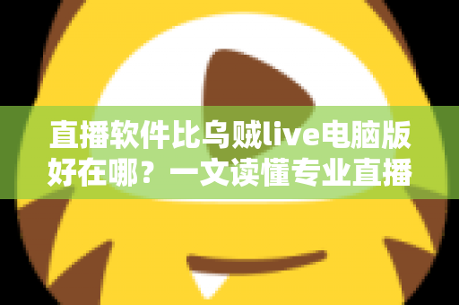 直播软件比乌贼live电脑版好在哪？一文读懂专业直播工具的核心优势与选型思路