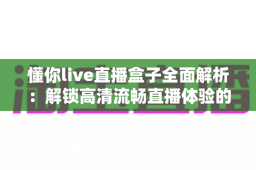 懂你live直播盒子全面解析:解锁高清流畅直播体验的智能观看新选择 懂你live直播盒子全面解析:解锁高清流畅直播体验的智能观看新选择