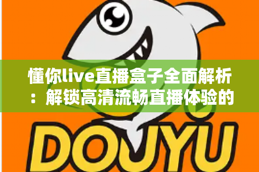 懂你live直播盒子全面解析：解锁高清流畅直播体验的智能观看新选择