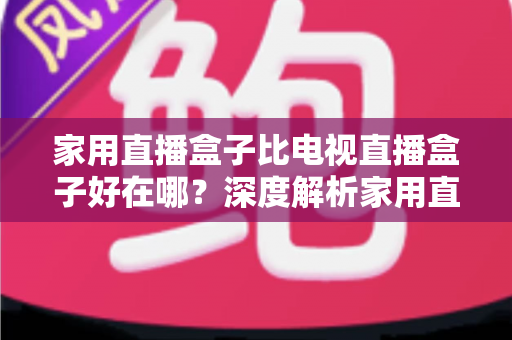 家用直播盒子比电视直播盒子好在哪？深度解析家用直播盒子的核心优势与实用选购指南