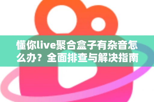 懂你live聚合盒子有杂音怎么办?全面排查与解决指南助您快速恢复清晰音质 懂你live聚合盒子有杂音怎么办?全面排查与解决指南助您快速恢复清晰音质