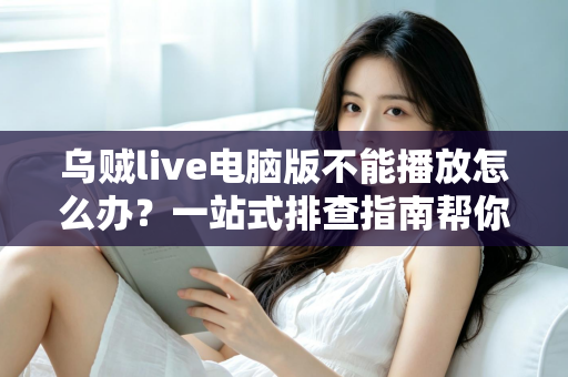 乌贼live电脑版不能播放怎么办?一站式排查指南帮你快速恢复观看体验 乌贼live电脑版不能播放怎么办?一站式排查指南帮你快速恢复观看体验