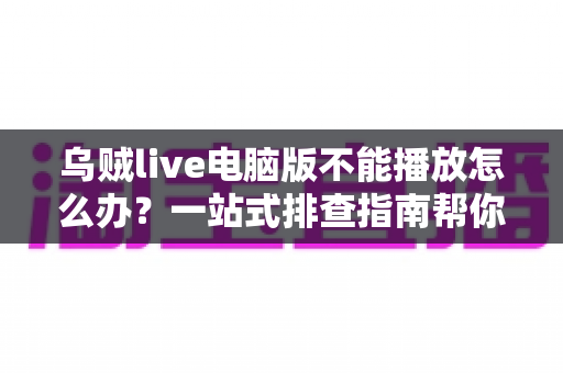 乌贼live电脑版不能播放怎么办？一站式排查指南帮你快速恢复观看体验