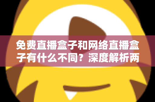 免费直播盒子和网络直播盒子有什么不同?深度解析两者区别与选购避坑指南 免费直播盒子和网络直播盒子有什么不同?深度解析两者区别与选购避坑指南